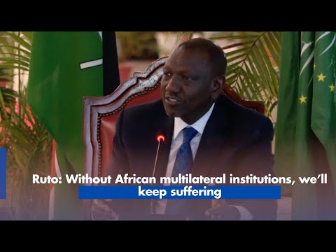 Ruto: Without African multilateral institutions, we’ll keep suffering